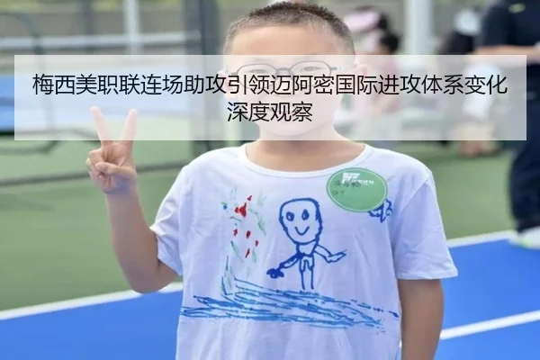 梅西美职联连场助攻引领迈阿密国际进攻体系变化深度观察