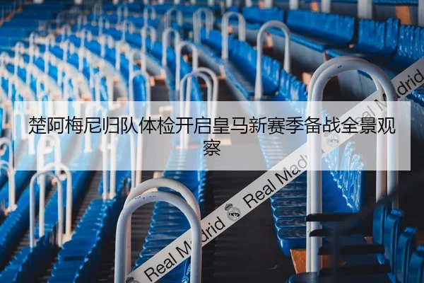 楚阿梅尼归队体检开启皇马新赛季备战全景观察